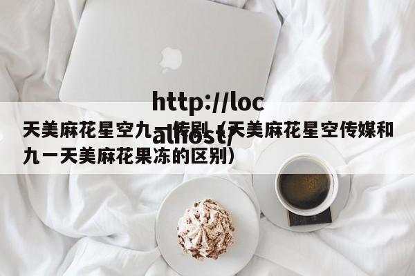 天美麻花星空九一传剧（天美麻花星空传媒和九一天美麻花果冻的区别）