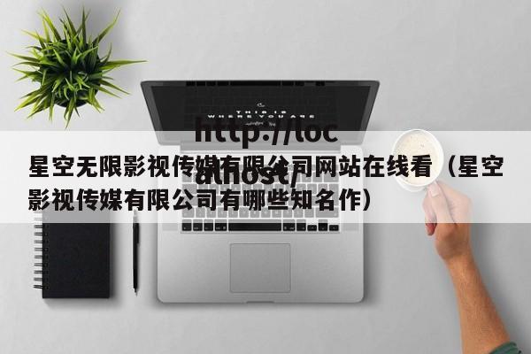 星空无限影视传媒有限公司网站在线看（星空影视传媒有限公司有哪些知名作）